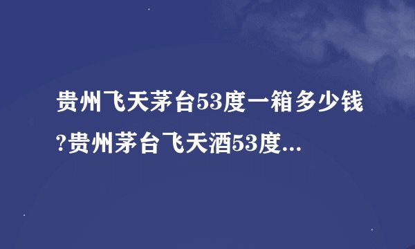 贵州飞天茅台53度一箱多少钱?贵州茅台飞天酒53度多少钱一瓶？