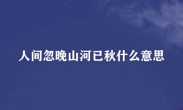 人间忽晚山河已秋什么意思