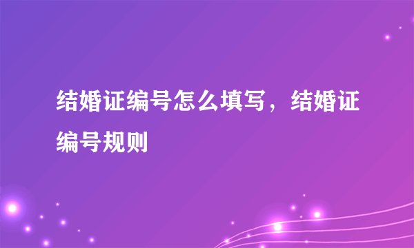 结婚证编号怎么填写，结婚证编号规则