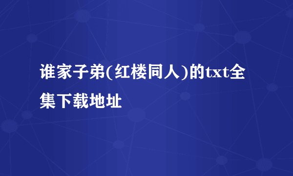 谁家子弟(红楼同人)的txt全集下载地址