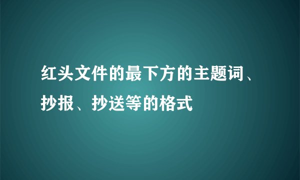红头文件的最下方的主题词、抄报、抄送等的格式