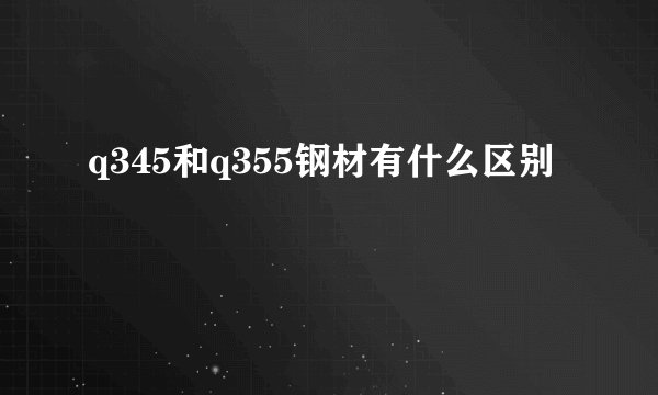 q345和q355钢材有什么区别