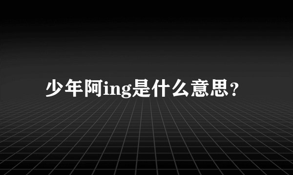 少年阿ing是什么意思？