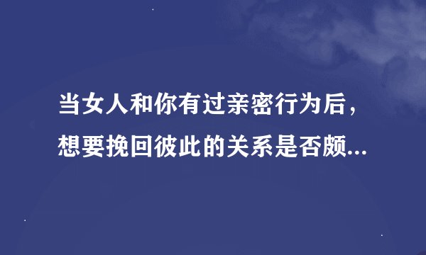 当女人和你有过亲密行为后，想要挽回彼此的关系是否颇具难度？
