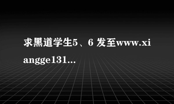 求黑道学生5、6 发至www.xiangge1314aa@qq.com
