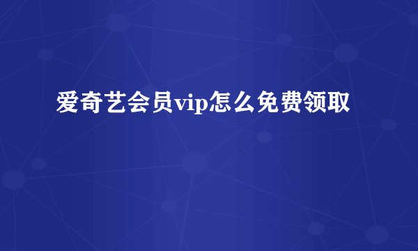 爱奇艺会员vip怎么免费领取