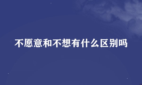 不愿意和不想有什么区别吗