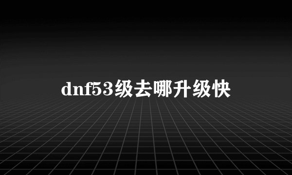 dnf53级去哪升级快