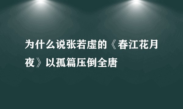 为什么说张若虚的《春江花月夜》以孤篇压倒全唐