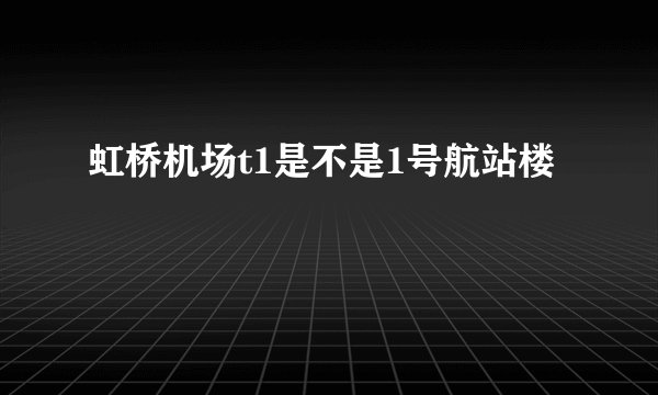 虹桥机场t1是不是1号航站楼