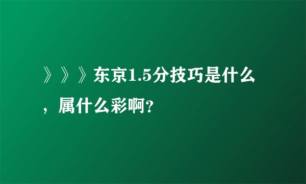 》》》东京1.5分技巧是什么，属什么彩啊？