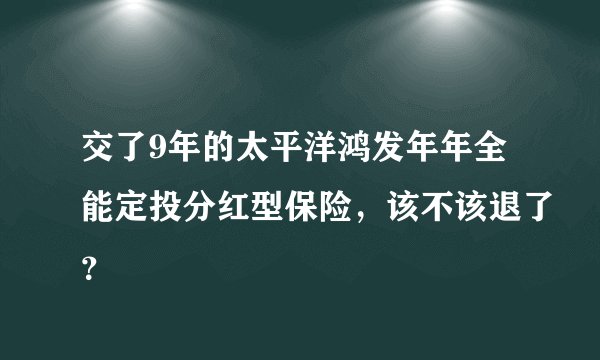 交了9年的太平洋鸿发年年全能定投分红型保险，该不该退了？