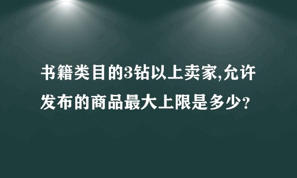 书籍类目的3钻以上卖家,允许发布的商品最大上限是多少？