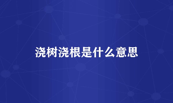 浇树浇根是什么意思
