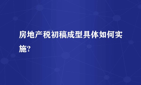 房地产税初稿成型具体如何实施?
