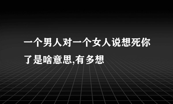 一个男人对一个女人说想死你了是啥意思,有多想