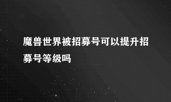 魔兽世界被招募号可以提升招募号等级吗