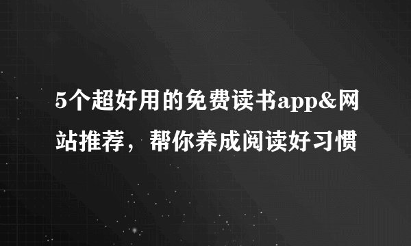 5个超好用的免费读书app&网站推荐,帮你养成阅读好习惯