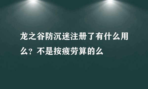 龙之谷防沉迷注册了有什么用么？不是按疲劳算的么
