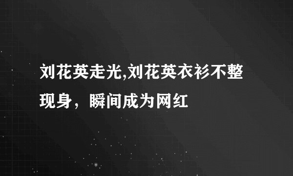 刘花英走光,刘花英衣衫不整现身，瞬间成为网红
