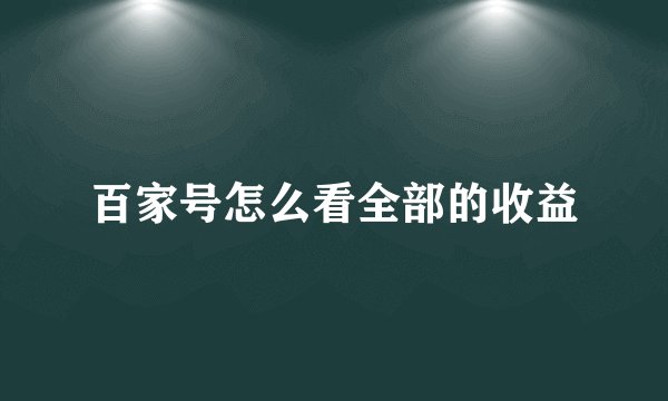 百家号怎么看全部的收益