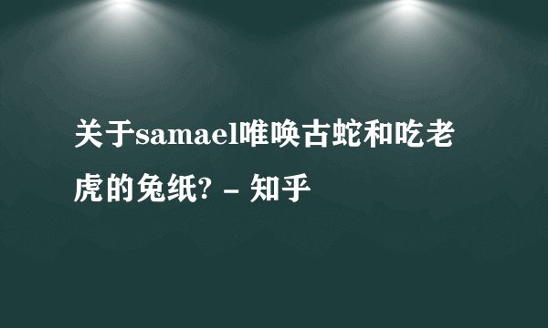关于samael唯唤古蛇和吃老虎的兔纸? - 知乎