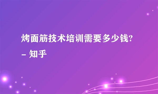 烤面筋技术培训需要多少钱? - 知乎