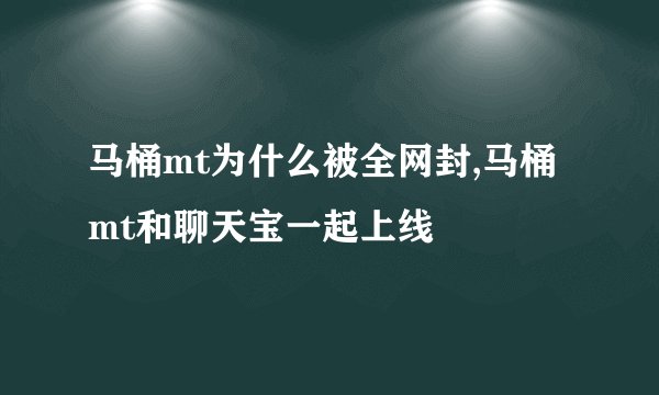 马桶mt为什么被全网封,马桶mt和聊天宝一起上线