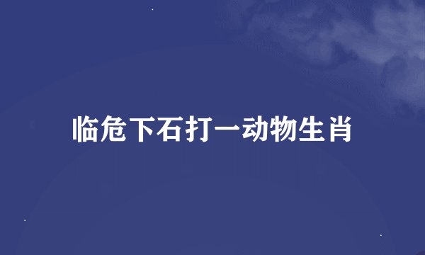 临危下石打一动物生肖