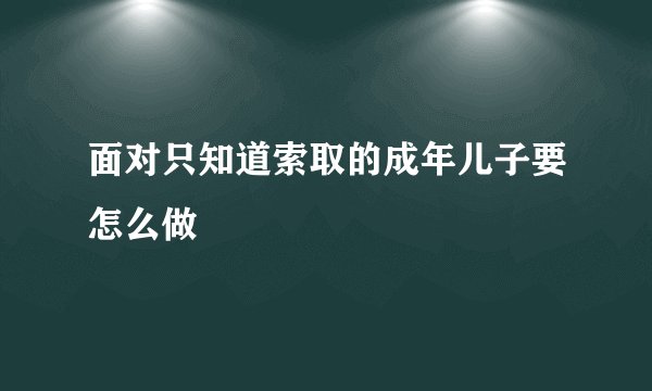面对只知道索取的成年儿子要怎么做