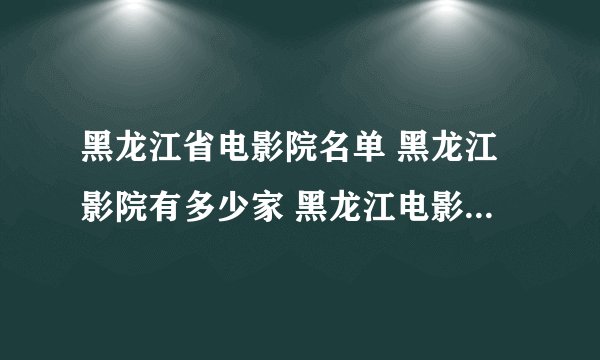 黑龙江省电影院名单 黑龙江影院有多少家 黑龙江电影院有哪些