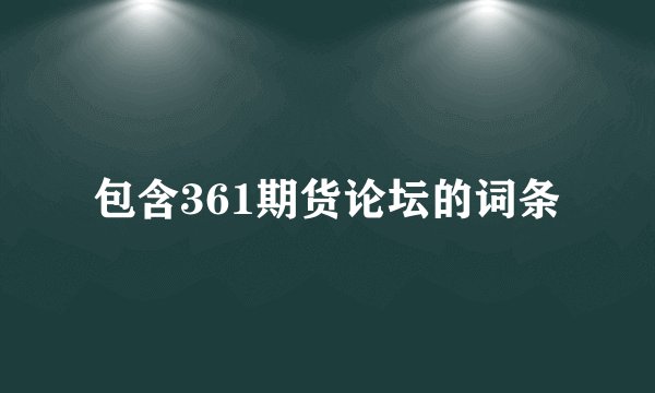 包含361期货论坛的词条