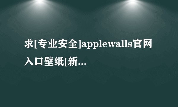 求[专业安全]applewalls官网入口壁纸[新版升级]完整网盘链接下载