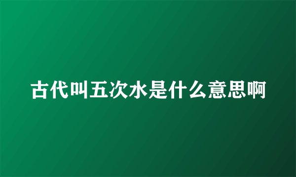 古代叫五次水是什么意思啊