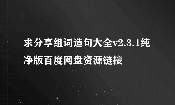 求分享组词造句大全v2.3.1纯净版百度网盘资源链接