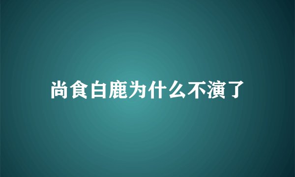 尚食白鹿为什么不演了