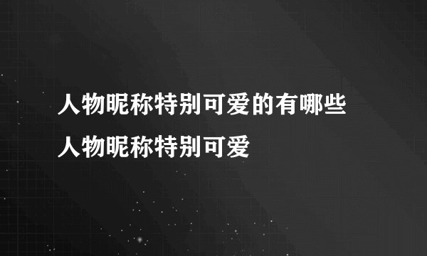 人物昵称特别可爱的有哪些 人物昵称特别可爱