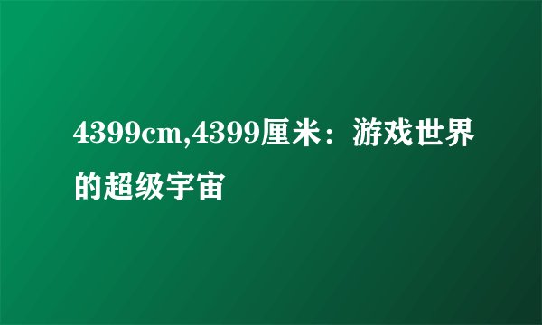 4399cm,4399厘米:游戏世界的超级宇宙