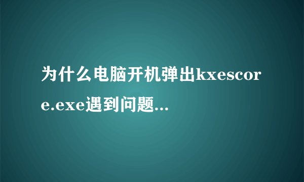 为什么电脑开机弹出kxescore.exe遇到问题已经停止工作