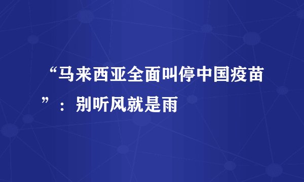 “马来西亚全面叫停中国疫苗”：别听风就是雨