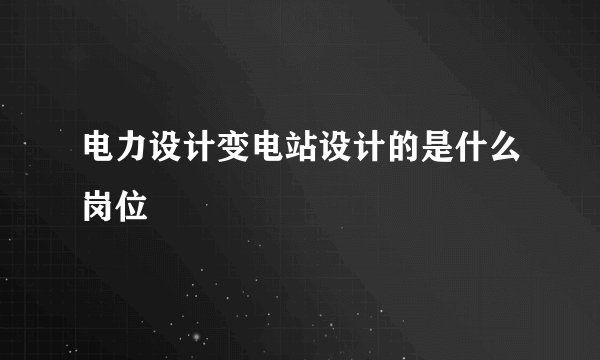电力设计变电站设计的是什么岗位