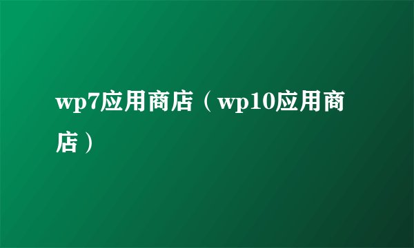 wp7应用商店（wp10应用商店）