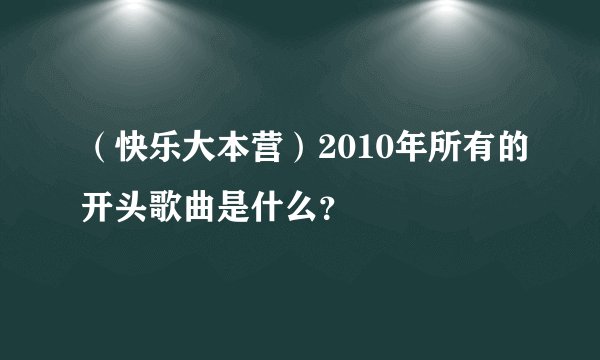 （快乐大本营）2010年所有的开头歌曲是什么？