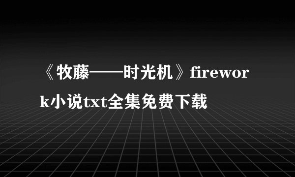 《牧藤——时光机》firework小说txt全集免费下载