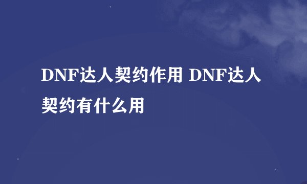 DNF达人契约作用 DNF达人契约有什么用
