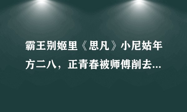 霸王别姬里《思凡》小尼姑年方二八，正青春被师傅削去了头发，我本是女娇娥，又不是……