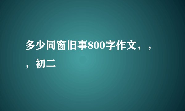 多少同窗旧事800字作文,,,初二