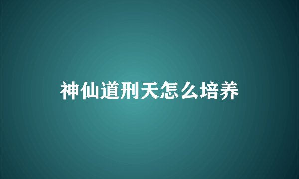 神仙道刑天怎么培养