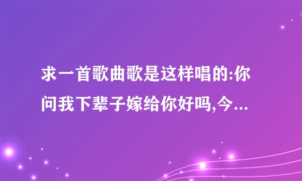 求一首歌曲歌是这样唱的:你问我下辈子嫁给你好吗,今生不能在一起了!