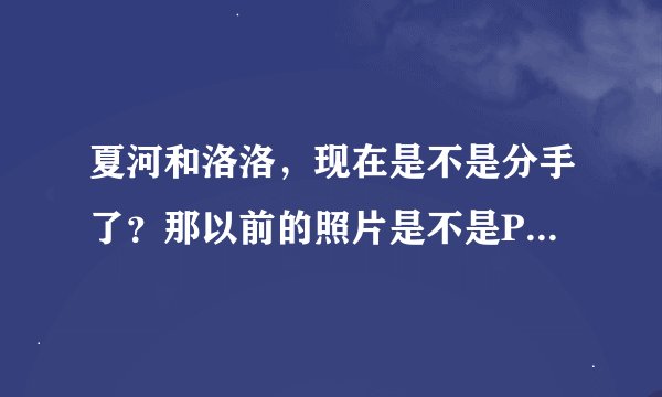 夏河和洛洛，现在是不是分手了？那以前的照片是不是PS过了呢？我想看看他们的真是照片？还有真正分手原因？